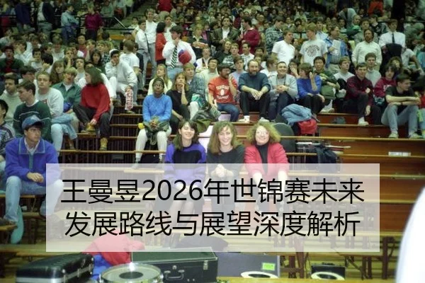 王曼昱2026年世锦赛未来发展路线与展望深度解析