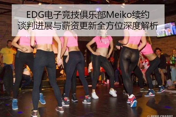 EDG电子竞技俱乐部Meiko续约谈判进展与薪资更新全方位深度解析